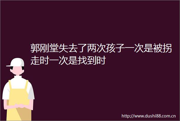 郭刚堂失去了两次孩子一次是被拐走时一次是找到时