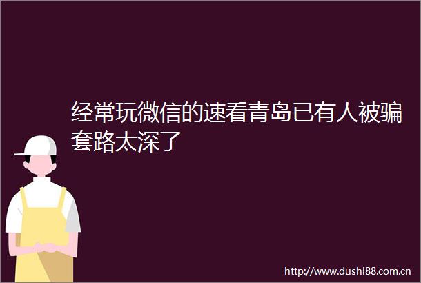 经常玩微信的速看青岛已有人被套路太深了