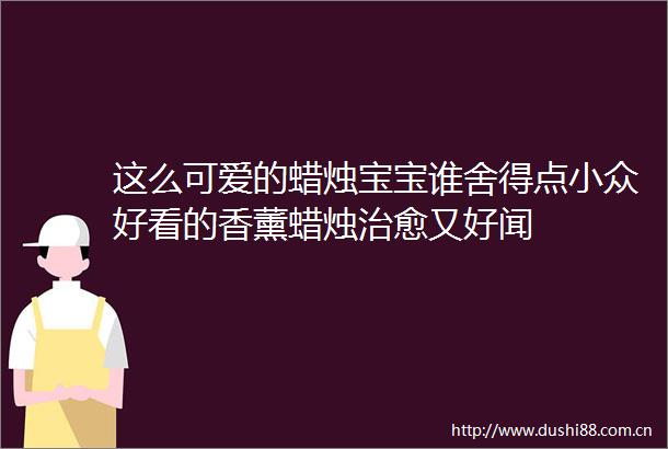 这么可爱的蜡烛宝宝谁舍得点小众好看的香薰蜡烛治愈又好闻