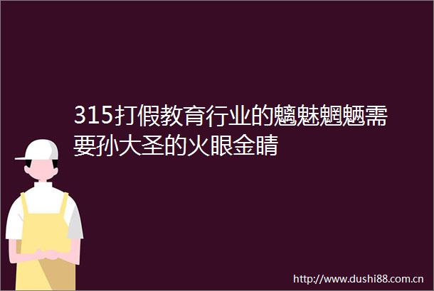 315打假教育行业的魑魅魍魉需要孙大圣的火眼金睛