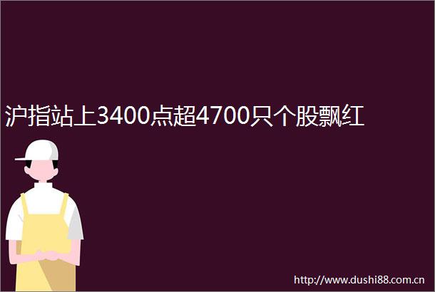 沪指站上3400点超4700只个股飘红