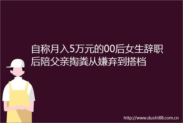 自称月入5万元的00后女生辞职后陪父亲掏粪从嫌弃到搭档