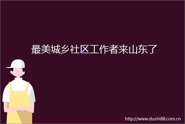 最美城乡社区工作者来山东了