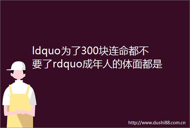 ldquo为了300块连命都不要了rdquo成年人的体面都是钱给的