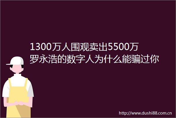 1300万人围观卖出5500万罗永浩的数字人为什么能过你