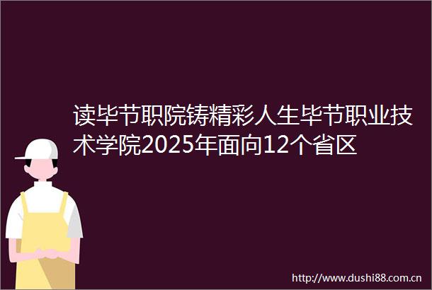读毕节职院铸精彩人生毕节职业技术学院2025年面向12个省区招生