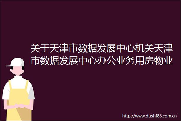 关于天津市数据发展中心机关天津市数据发展中心办公业务用房物业管理服务项目项目拟采用单一来源采购方式的公示
