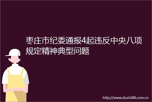 枣庄市纪委通报4起违反中央八项规定精神典型问题