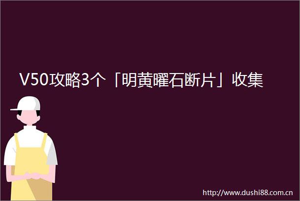 V50攻略3个「明黄曜石断片」收集