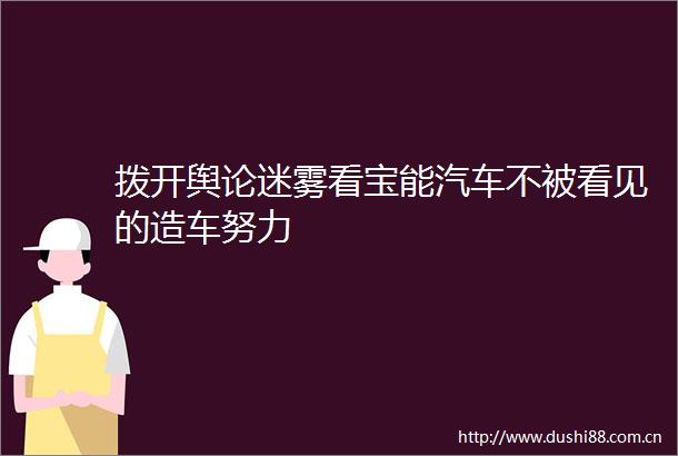 拨开舆论迷雾看宝能汽车不被看见的造车努力