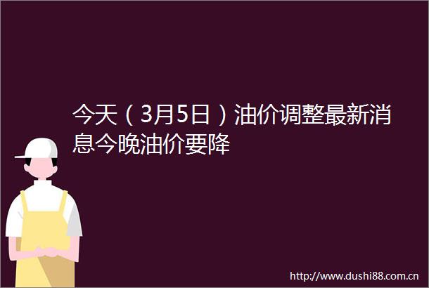 今天（3月5日）油价调整最新消息今晚油价要降