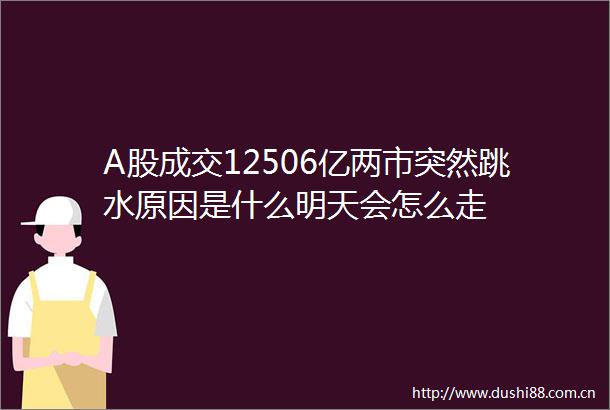 A股成交12506亿两市突然跳水原因是什么明天会怎么走