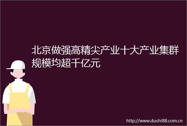 北京做强高精尖产业十大产业集群规模均超千亿元
