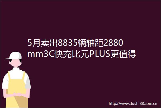 5月卖出8835辆轴距2880mm3C快充比元PLUS更值得买