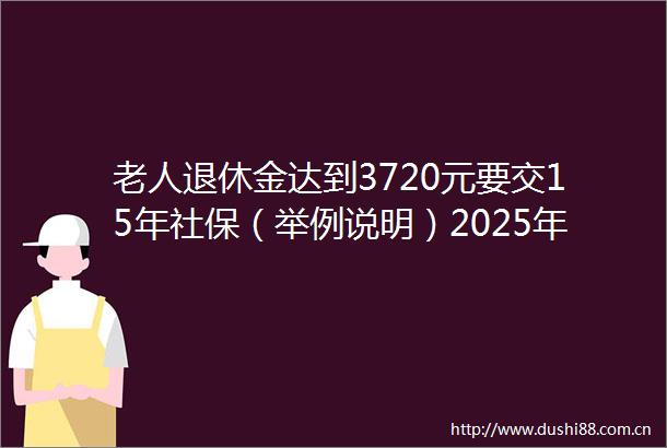 老人退休金达到3720元要交15年社保（举例说明）2025年6月24日