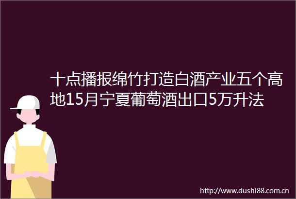 十点播报绵竹打造白酒产业五个高地15月宁夏葡萄酒出口5万升法国葡萄酒销量持续下滑