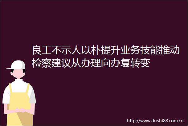 良工不示人以朴提升业务技能推动检察建议从办理向办复转变