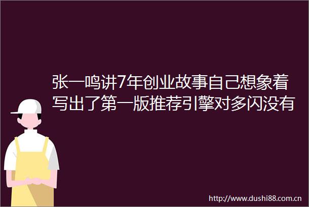 张一鸣讲7年创业故事自己想象着写出了第一版推荐引擎对多闪没有预期