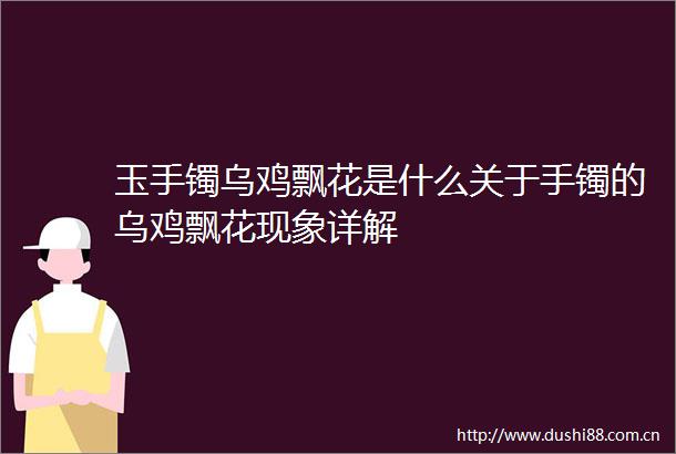 玉手镯乌鸡飘花是什么关于手镯的乌鸡飘花现象详解