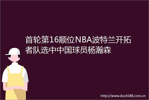 首轮第16顺位NBA波特兰开拓者队选中球员杨瀚森