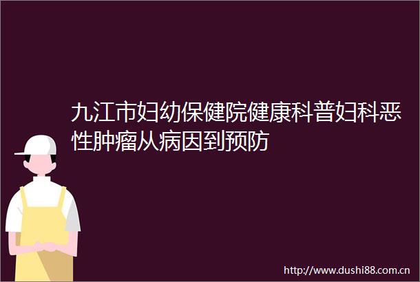 九江市妇幼保健院健康科普妇科肿瘤从病因到预防