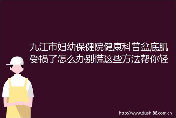 九江市妇幼保健院健康科普盆底肌受损了怎么办别慌这些方法帮你轻松应对