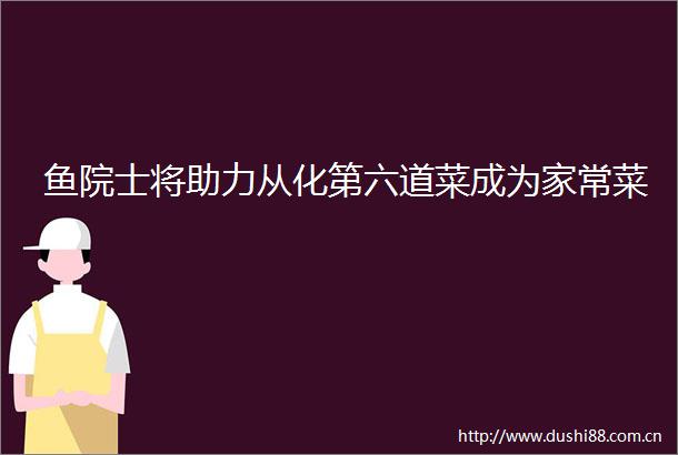 鱼院士将助力从化第六道菜成为家常菜