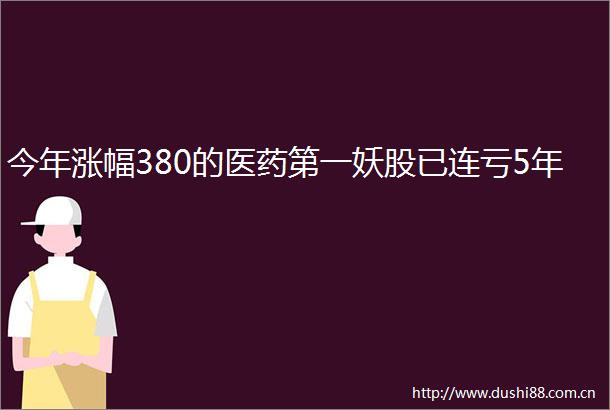 今年涨幅380的医药第一妖股已连亏5年