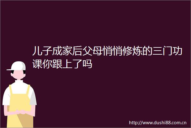 儿子成家后父母悄悄修炼的三门功课你跟上了吗