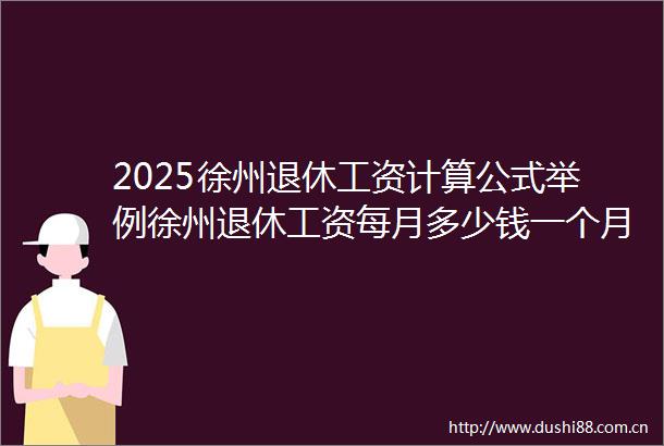 2025徐州退休工资计算公式举例徐州退休工资每月多少钱一个月2025年6月26日
