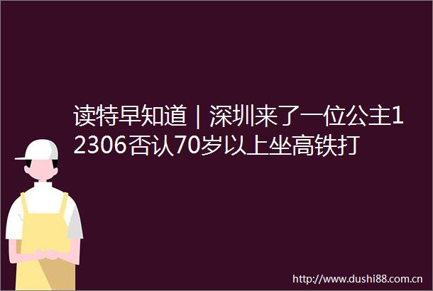 读特早知道｜深圳来了一位公主12306否认70岁以上坐高铁打六折广东地震带在哪儿