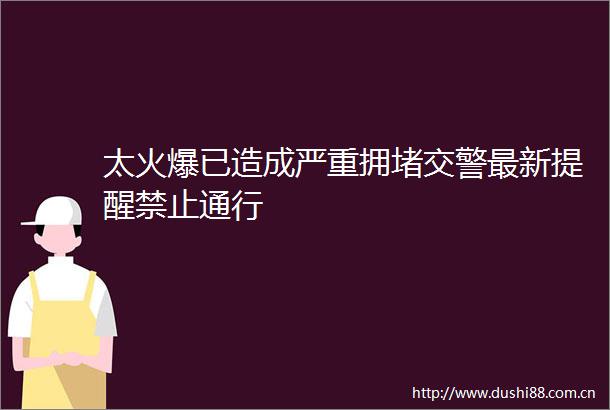 太火爆已造成严重拥堵最新提醒禁止通行