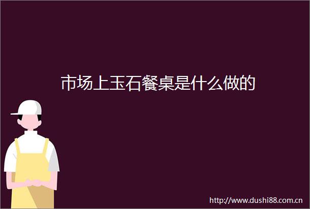 市场上玉石餐桌是什么做的