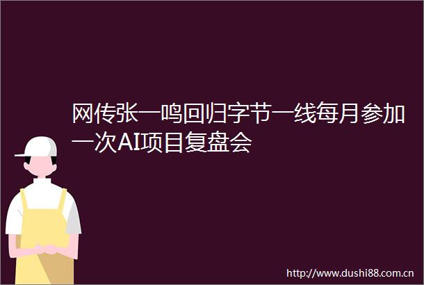 网传张一鸣回归字节一线每月参加一次AI项目复盘会