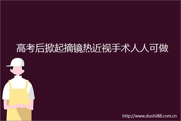高考后掀起摘镜热近视手术人人可做