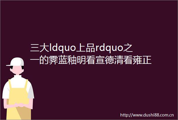 三大ldquo上品rdquo之一的霁蓝釉明看宣德清看雍正