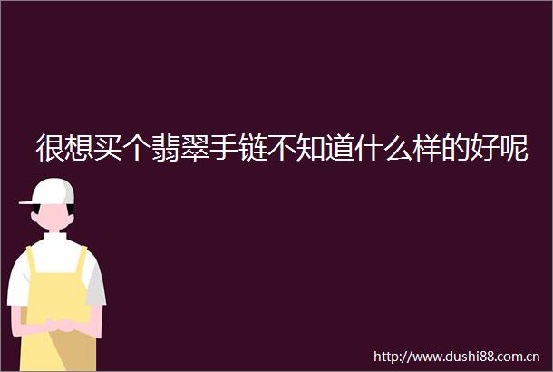 很想买个翡翠手链不知道什么样的好呢