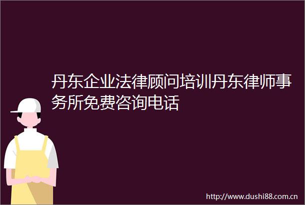 丹东企业顾问培训丹东律师事务所免费咨询电话