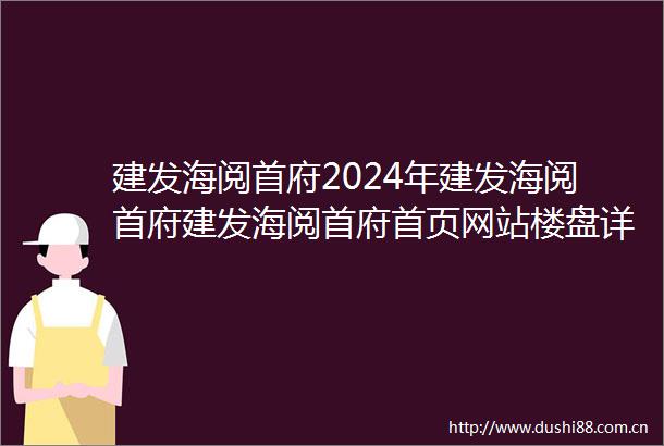 建发海阅首府2024年建发海阅首府建发海阅首府首页网站楼盘详情建发海阅首府户型配套