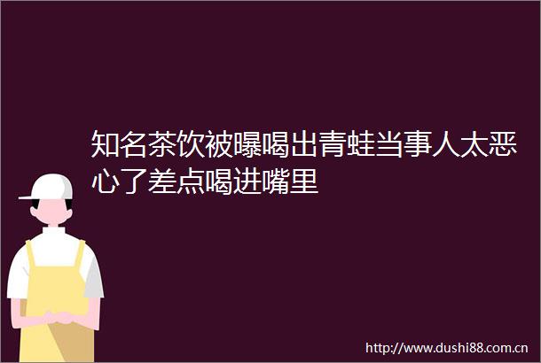 知名茶饮被曝喝出青蛙当事人太恶心了差点喝进嘴里