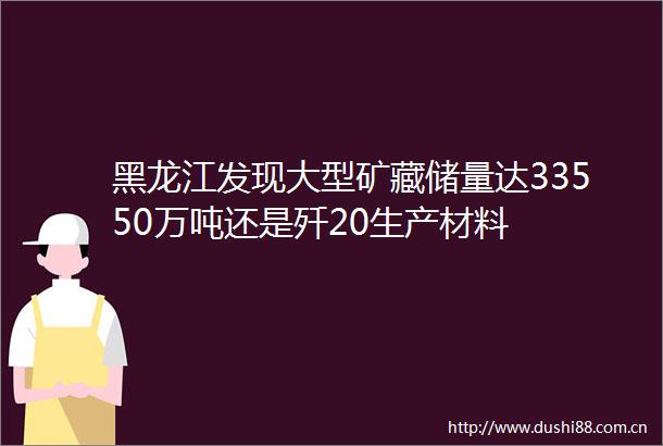 黑龙江发现大型矿藏储量达33550万吨还是歼20生产材料
