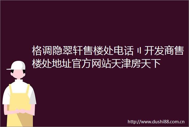 格调隐翠轩售楼处电话〢开发商售楼处地址官方网站天津房天下