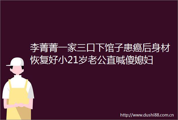 李菁菁一家三口下馆子患癌后身材恢复好小21岁老公直喊傻媳妇