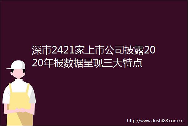 深市2421家上市公司披露2020年报数据呈现三大特点