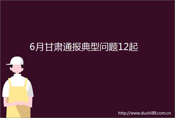 6月甘肃通报典型问题12起
