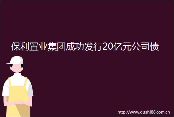 保利置业集团成功发行20亿元公司债