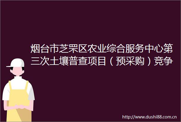 烟台市芝罘区农业综合服务中心第三次土壤普查项目（预采购）竞争性磋商公告