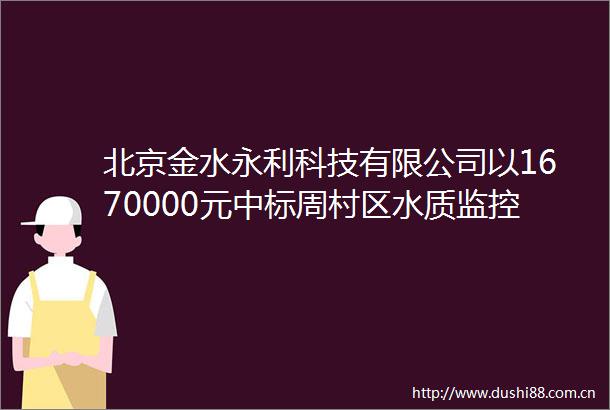 北京金水永利科技有限公司以1670000元中标周村区水质监控预警体系建设项目