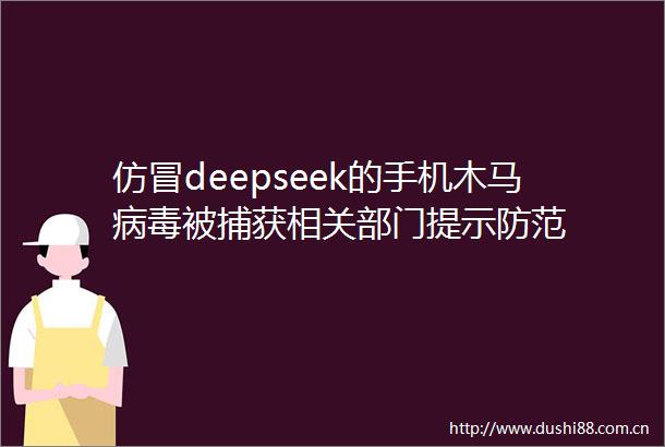 仿冒deepseek的手机木马病毒被捕获相关部门提示防范