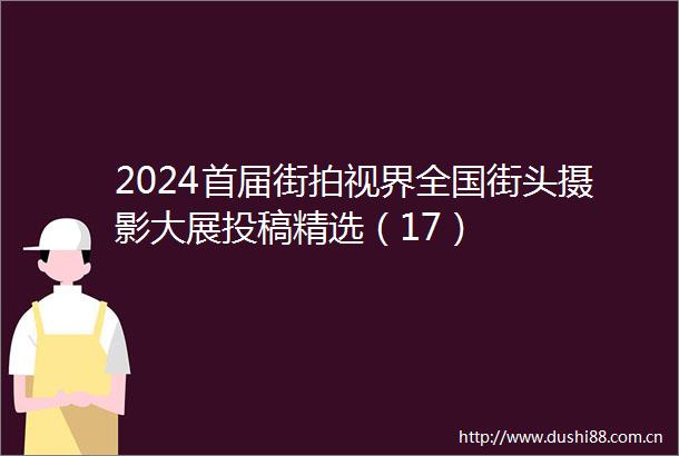2024首届街拍视界全国街头摄影大展投稿精选（17）